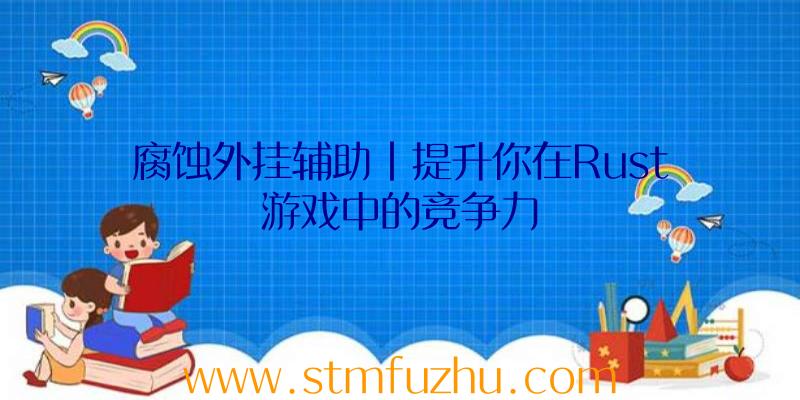 腐蚀外挂辅助|提升你在Rust游戏中的竞争力